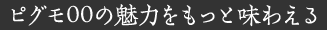 ピグモ00の魅力をもっと味わえる